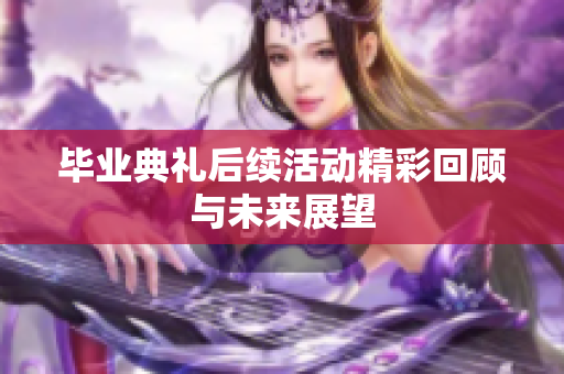 毕业典礼后续活动精彩回顾与未来展望