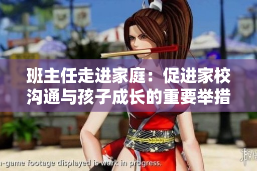 班主任走进家庭：促进家校沟通与孩子成长的重要举措