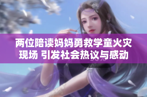两位陪读妈妈勇救学童火灾现场 引发社会热议与感动
