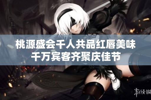 桃源盛会千人共品红唇美味千万宾客齐聚庆佳节