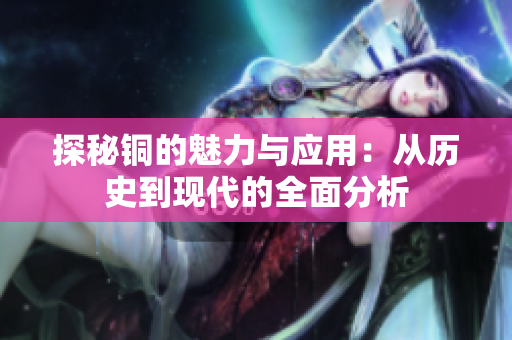 探秘铜的魅力与应用：从历史到现代的全面分析