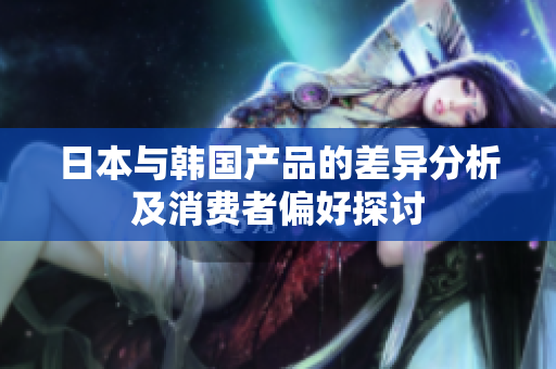 日本与韩国产品的差异分析及消费者偏好探讨