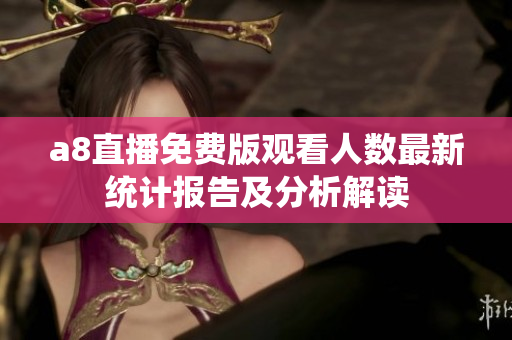 a8直播免费版观看人数最新统计报告及分析解读