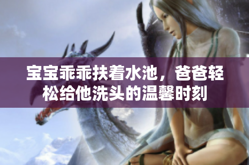 宝宝乖乖扶着水池，爸爸轻松给他洗头的温馨时刻