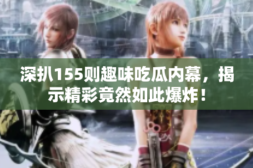 深扒155则趣味吃瓜内幕，揭示精彩竟然如此爆炸！