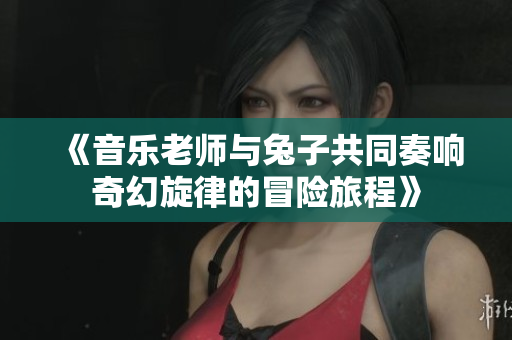 《音乐老师与兔子共同奏响奇幻旋律的冒险旅程》