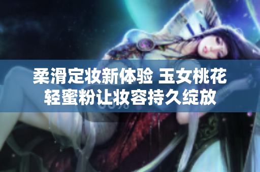 柔滑定妆新体验 玉女桃花轻蜜粉让妆容持久绽放