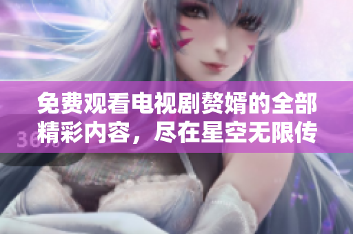 免费观看电视剧赘婿的全部精彩内容，尽在星空无限传媒