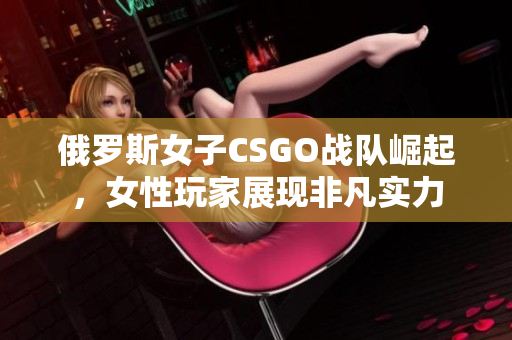 俄罗斯女子CSGO战队崛起，女性玩家展现非凡实力