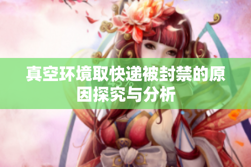真空环境取快递被封禁的原因探究与分析