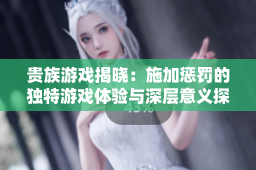 贵族游戏揭晓：施加惩罚的独特游戏体验与深层意义探讨