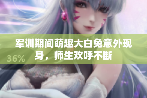 军训期间萌趣大白兔意外现身，师生欢呼不断