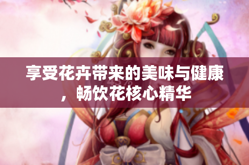 享受花卉带来的美味与健康，畅饮花核心精华