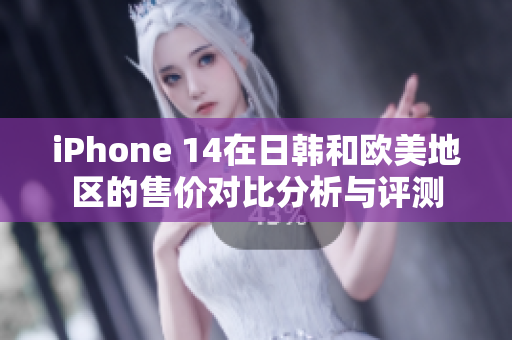 iPhone 14在日韩和欧美地区的售价对比分析与评测