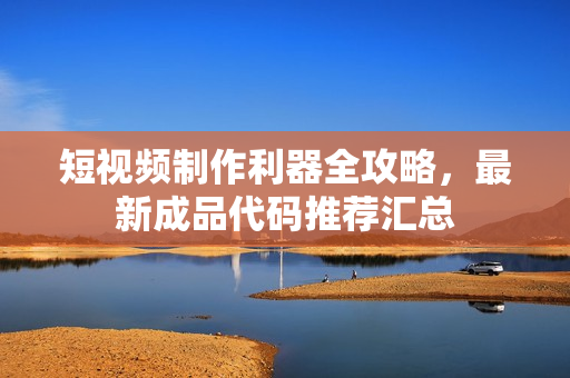 短视频制作利器全攻略，最新成品代码推荐汇总