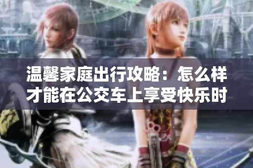 温馨家庭出行攻略：怎么样才能在公交车上享受快乐时光