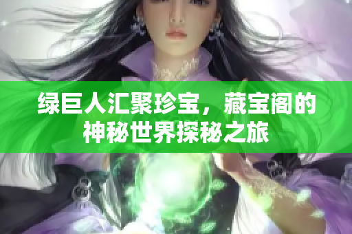 绿巨人汇聚珍宝，藏宝阁的神秘世界探秘之旅