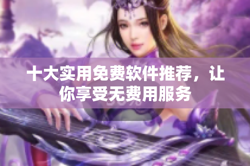 十大实用免费软件推荐，让你享受无费用服务