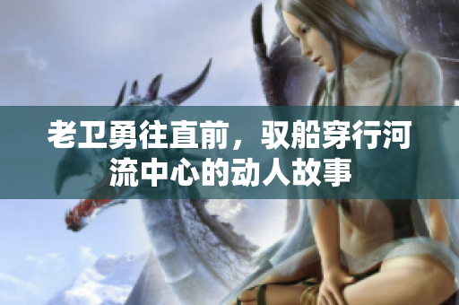 老卫勇往直前，驭船穿行河流中心的动人故事