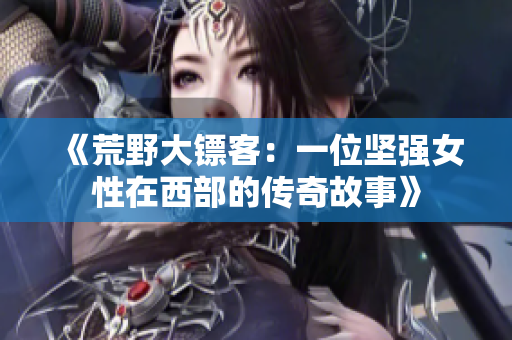 《荒野大镖客：一位坚强女性在西部的传奇故事》