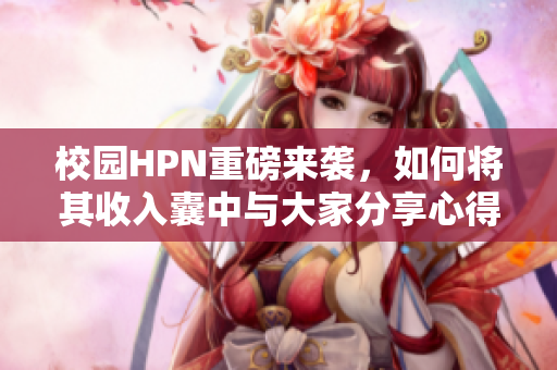 校园HPN重磅来袭，如何将其收入囊中与大家分享心得
