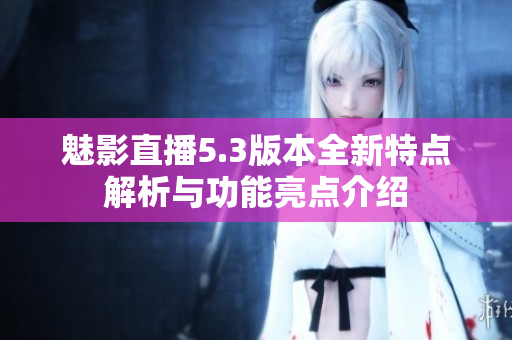 魅影直播5.3版本全新特点解析与功能亮点介绍