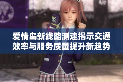 爱情岛新线路测速揭示交通效率与服务质量提升新趋势