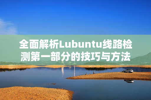 全面解析Lubuntu线路检测第一部分的技巧与方法