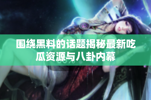 围绕黑料的话题揭秘最新吃瓜资源与八卦内幕