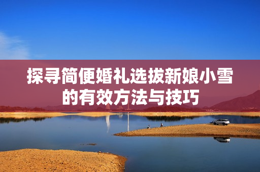探寻简便婚礼选拔新娘小雪的有效方法与技巧