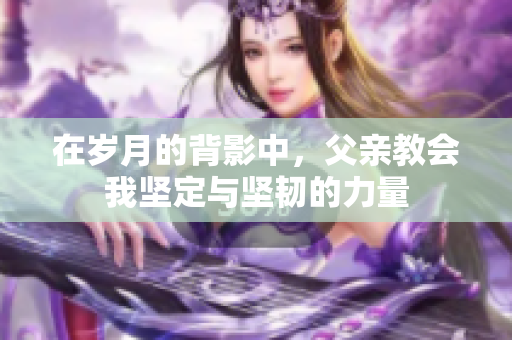 在岁月的背影中，父亲教会我坚定与坚韧的力量