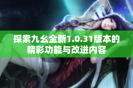 探索九幺全新1.0.31版本的精彩功能与改进内容