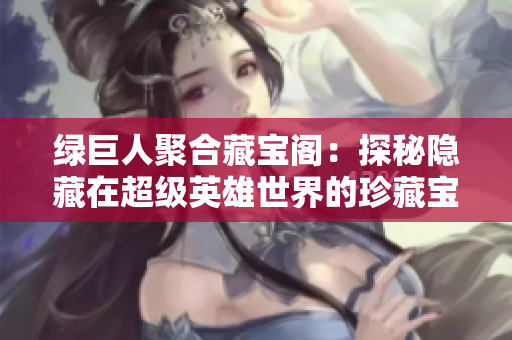 绿巨人聚合藏宝阁：探秘隐藏在超级英雄世界的珍藏宝藏