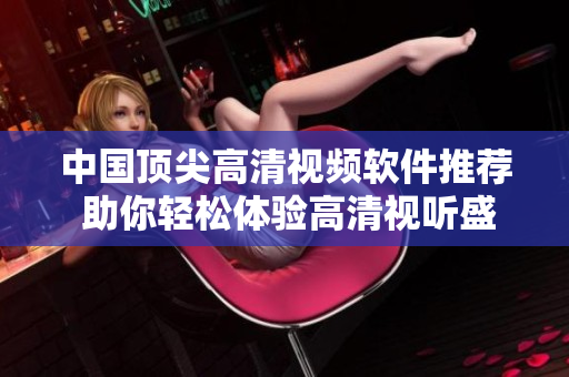 中国顶尖高清视频软件推荐 助你轻松体验高清视听盛宴