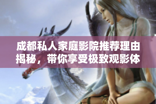 成都私人家庭影院推荐理由揭秘，带你享受极致观影体验