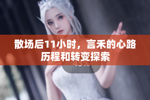 散场后11小时，言禾的心路历程和转变探索