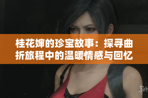 桂花婶的珍宝故事：探寻曲折旅程中的温暖情感与回忆