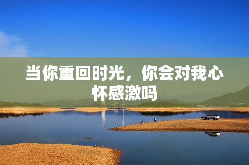 当你重回时光，你会对我心怀感激吗