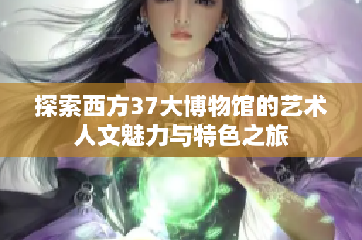探索西方37大博物馆的艺术人文魅力与特色之旅