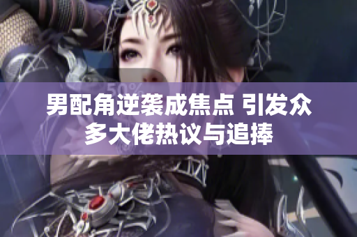 男配角逆袭成焦点 引发众多大佬热议与追捧