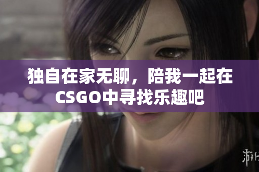 独自在家无聊，陪我一起在CSGO中寻找乐趣吧