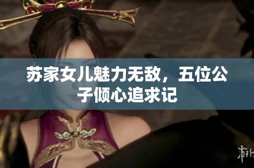 苏家女儿魅力无敌，五位公子倾心追求记