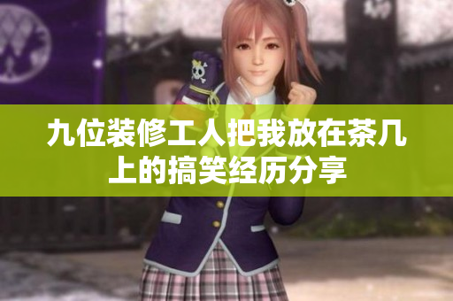 九位装修工人把我放在茶几上的搞笑经历分享