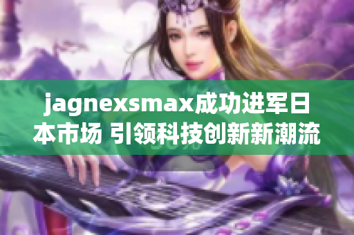jagnexsmax成功进军日本市场 引领科技创新新潮流