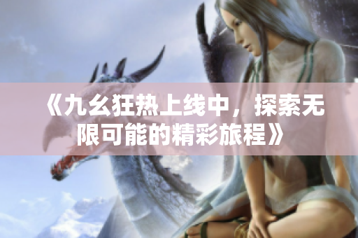 《九幺狂热上线中，探索无限可能的精彩旅程》