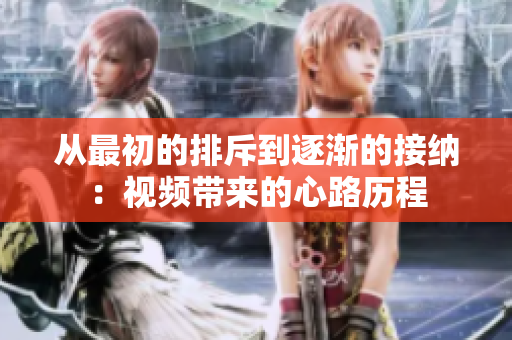 从最初的排斥到逐渐的接纳：视频带来的心路历程