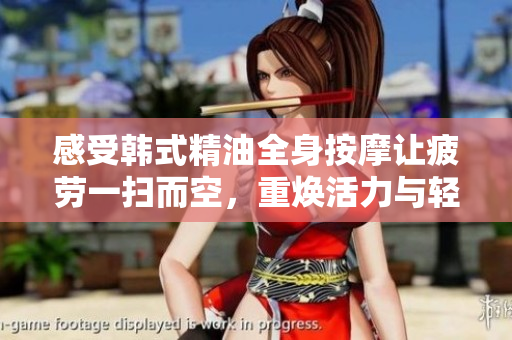 感受韩式精油全身按摩让疲劳一扫而空，重焕活力与轻松