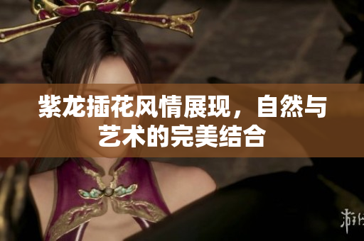 紫龙插花风情展现，自然与艺术的完美结合