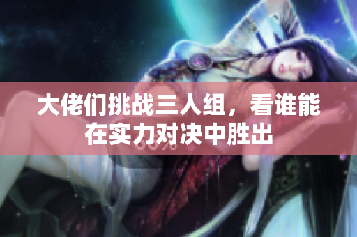 大佬们挑战三人组，看谁能在实力对决中胜出