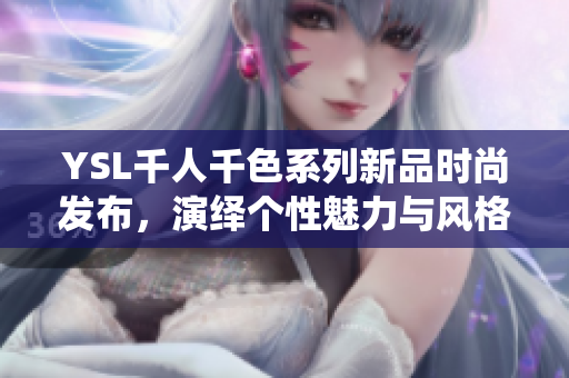 YSL千人千色系列新品时尚发布，演绎个性魅力与风格